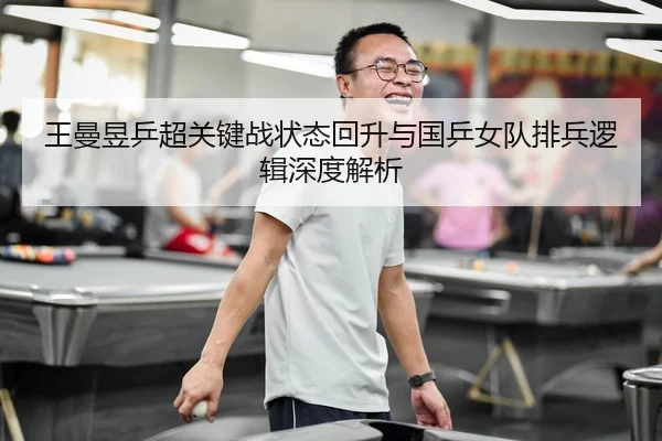 王曼昱乒超关键战状态回升与国乒女队排兵逻辑深度解析