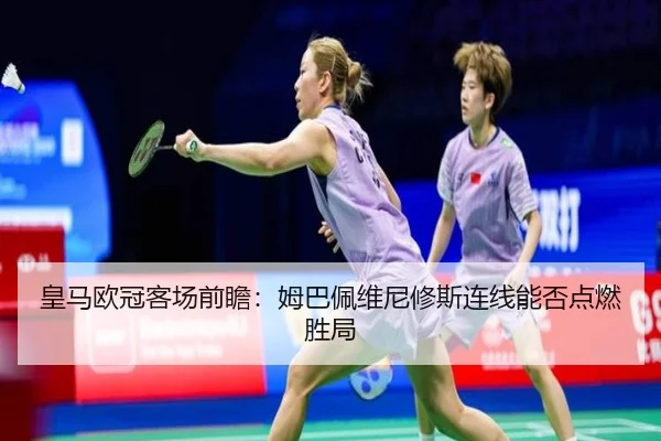 皇马欧冠客场前瞻：姆巴佩维尼修斯连线能否点燃胜局